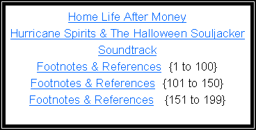 Text Box: Home Life After MoneyHurricane Spirits & The Halloween SouljackerSoundtrackFootnotes & References  {1 to 100}Footnotes & References  {101 to 150}Footnotes & References   {151 to 199}