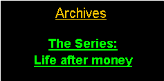 Text Box:             Archives/Site Map The Series:   Life after money